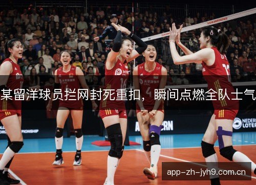 某留洋球员拦网封死重扣，瞬间点燃全队士气